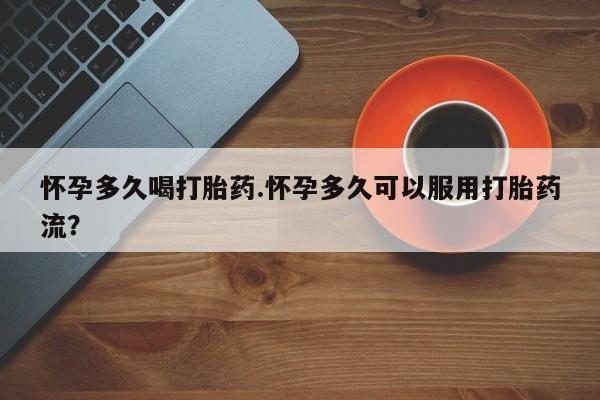 私人卖堕胎药的微信怀孕多久喝打胎药.怀孕多久可以服用打胎药流？
