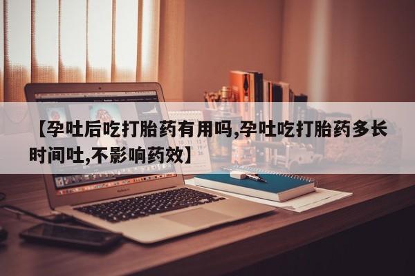 私人卖堕胎药的微信【孕吐后吃打胎药有用吗,孕吐吃打胎药多长时间吐,不影响药效】