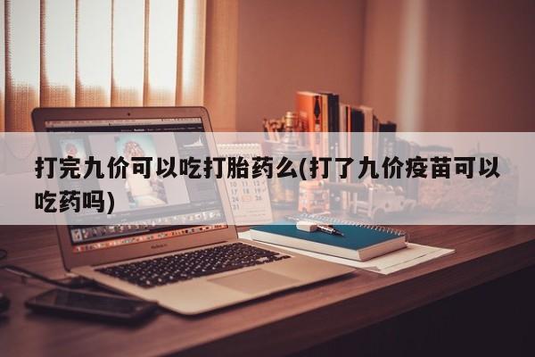 私人卖堕胎药的微信打完九价可以吃打胎药么(打了九价疫苗可以吃药吗)