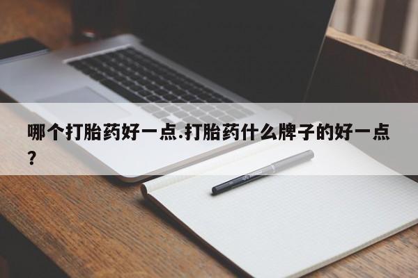 私人卖堕胎药的微信哪个打胎药好一点.打胎药什么牌子的好一点？