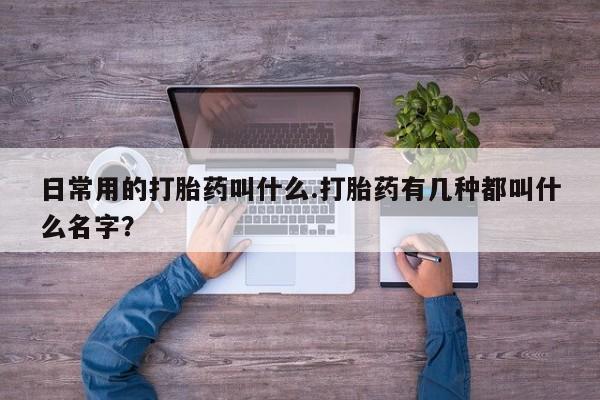 私人卖堕胎药的微信日常用的打胎药叫什么.打胎药有几种都叫什么名字？