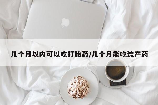 私人卖堕胎药的微信几个月以内可以吃打胎药/几个月能吃流产药
