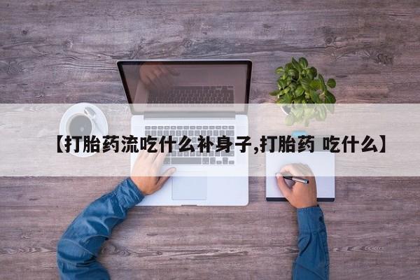 私人卖堕胎药的微信【打胎药流吃什么补身子,打胎药 吃什么】