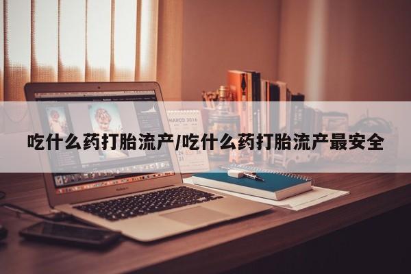私人卖堕胎药的微信吃什么药打胎流产/吃什么药打胎流产最安全