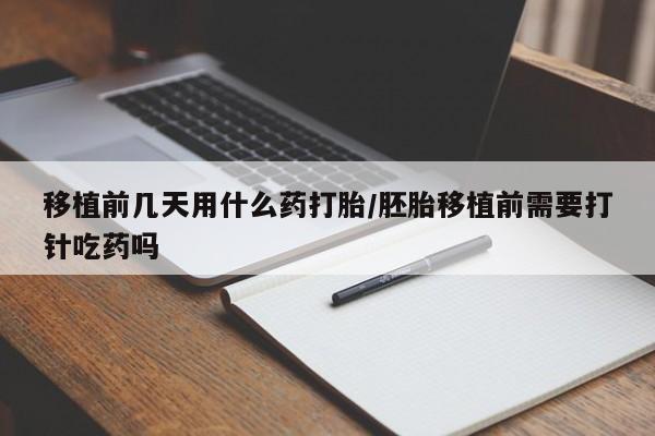 私人卖堕胎药的微信移植前几天用什么药打胎/胚胎移植前需要打针吃药吗