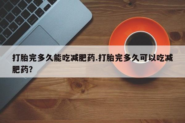 私人卖堕胎药的微信打胎完多久能吃减肥药.打胎完多久可以吃减肥药？