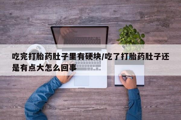 私人卖堕胎药的微信吃完打胎药肚子里有硬块/吃了打胎药肚子还是有点大怎么回事
