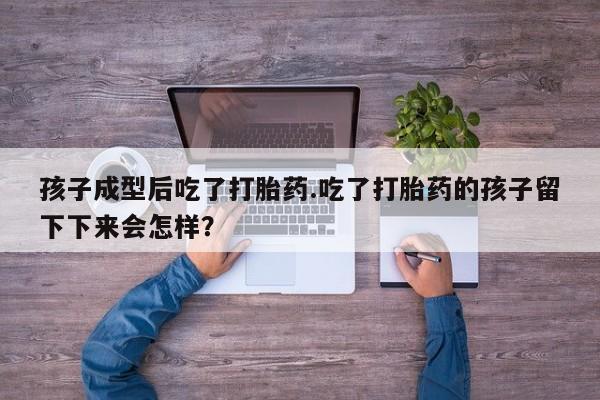 私人卖堕胎药的微信孩子成型后吃了打胎药.吃了打胎药的孩子留下下来会怎样？