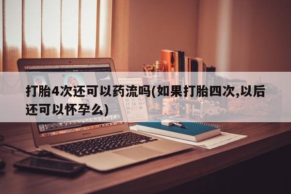 私人卖堕胎药的微信打胎4次还可以药流吗(如果打胎四次,以后还可以怀孕么)