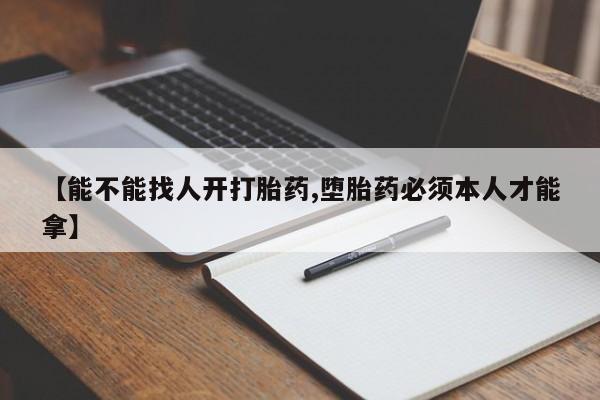 私人卖堕胎药的微信【能不能找人开打胎药,堕胎药必须本人才能拿】