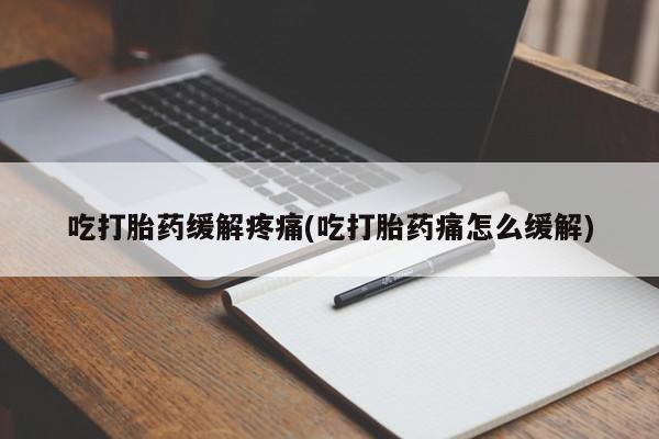 私人卖堕胎药的微信吃打胎药缓解疼痛(吃打胎药痛怎么缓解)