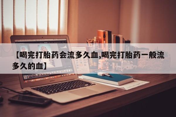 私人卖堕胎药的微信【喝完打胎药会流多久血,喝完打胎药一般流多久的血】