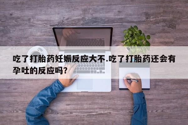 私人卖堕胎药的微信吃了打胎药妊娠反应大不.吃了打胎药还会有孕吐的反应吗？