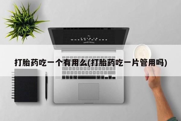 私人卖堕胎药的微信打胎药吃一个有用么(打胎药吃一片管用吗)