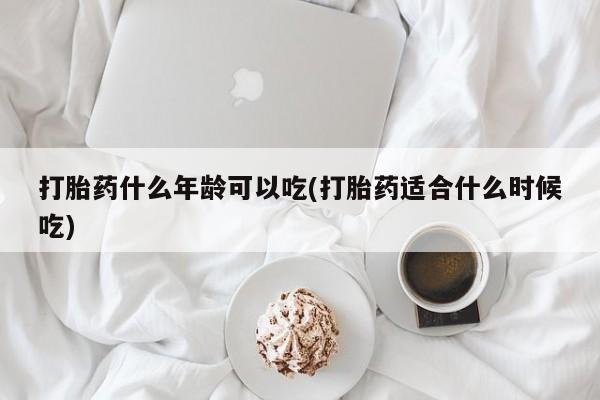 私人卖堕胎药的微信打胎药什么年龄可以吃(打胎药适合什么时候吃)