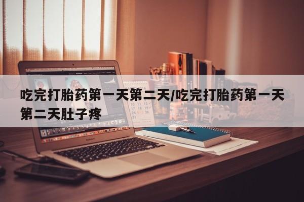 私人卖堕胎药的微信吃完打胎药第一天第二天/吃完打胎药第一天第二天肚子疼