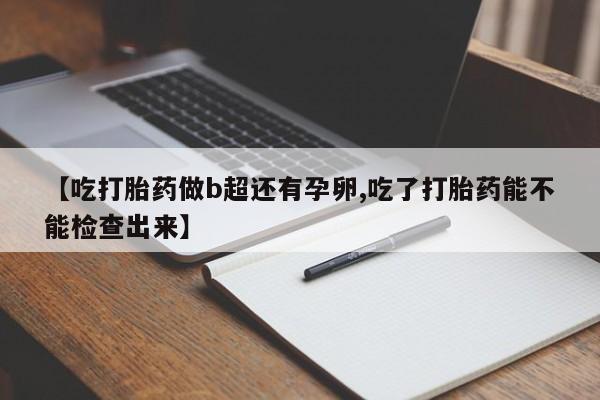 私人卖堕胎药的微信【吃打胎药做b超还有孕卵,吃了打胎药能不能检查出来】