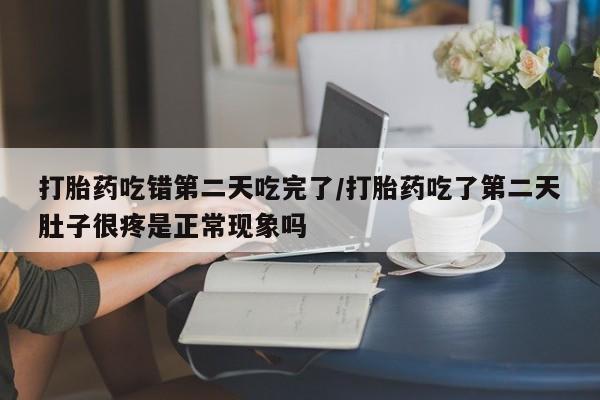 私人卖堕胎药的微信打胎药吃错第二天吃完了/打胎药吃了第二天肚子很疼是正常现象吗