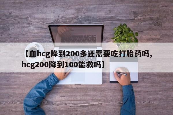 私人卖堕胎药的微信【血hcg降到200多还需要吃打胎药吗,hcg200降到100能救吗】