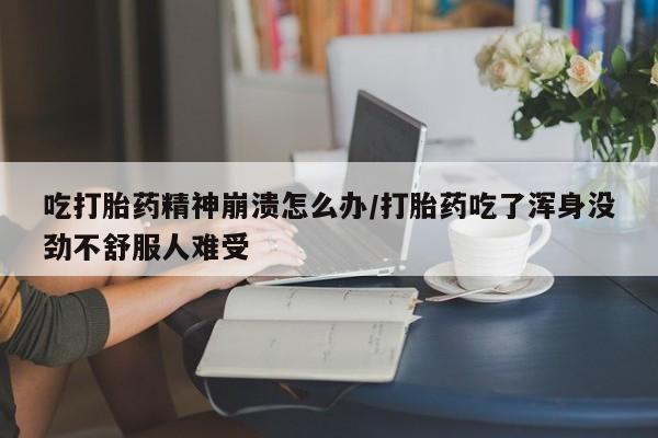 私人卖堕胎药的微信吃打胎药精神崩溃怎么办/打胎药吃了浑身没劲不舒服人难受
