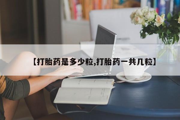 私人卖堕胎药的微信【打胎药是多少粒,打胎药一共几粒】
