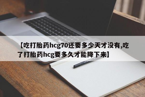 私人卖堕胎药的微信【吃打胎药hcg70还要多少天才没有,吃了打胎药hcg要多久才能降下来】