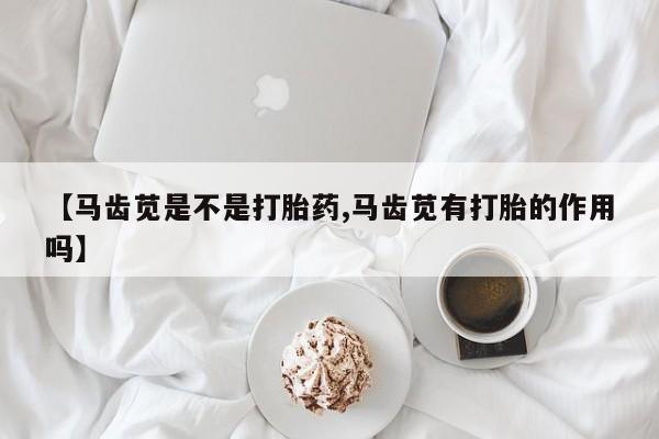 私人卖堕胎药的微信【马齿苋是不是打胎药,马齿苋有打胎的作用吗】