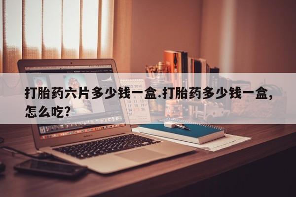 私人卖堕胎药的微信打胎药六片多少钱一盒.打胎药多少钱一盒,怎么吃？