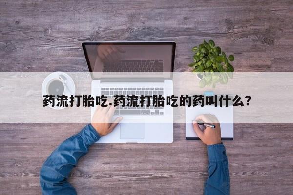 私人卖堕胎药的微信药流打胎吃.药流打胎吃的药叫什么？