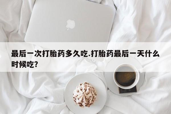 私人卖堕胎药的微信最后一次打胎药多久吃.打胎药最后一天什么时候吃？
