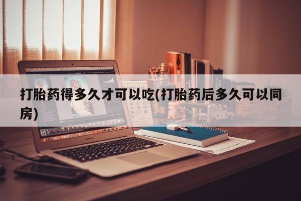 私人卖堕胎药的微信打胎药得多久才可以吃(打胎药后多久可以同房)