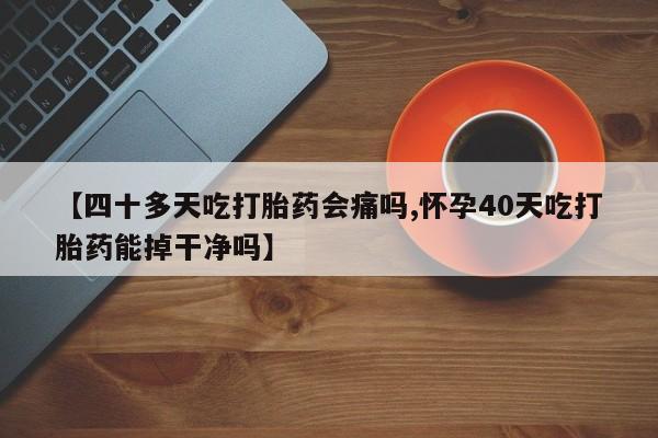 私人卖堕胎药的微信【四十多天吃打胎药会痛吗,怀孕40天吃打胎药能掉干净吗】