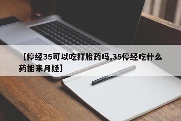 私人卖堕胎药的微信【停经35可以吃打胎药吗,35停经吃什么药能来月经】