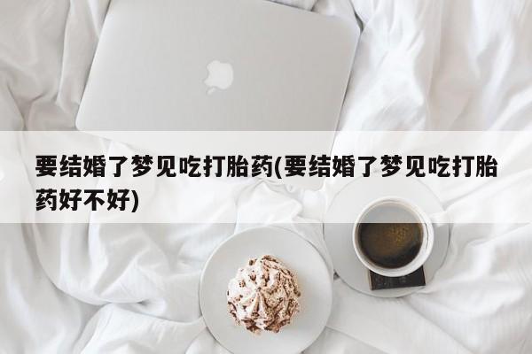 私人卖堕胎药的微信要结婚了梦见吃打胎药(要结婚了梦见吃打胎药好不好)