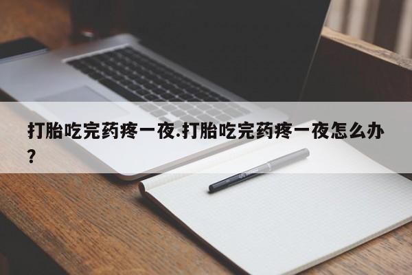 私人卖堕胎药的微信打胎吃完药疼一夜.打胎吃完药疼一夜怎么办？