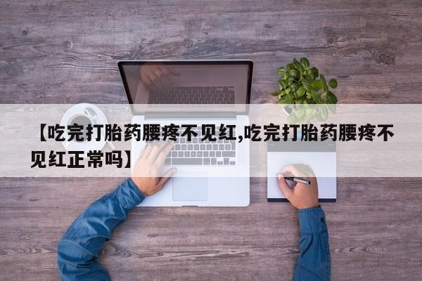 私人卖堕胎药的微信【吃完打胎药腰疼不见红,吃完打胎药腰疼不见红正常吗】