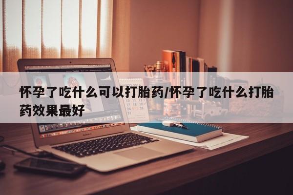 私人卖堕胎药的微信怀孕了吃什么可以打胎药/怀孕了吃什么打胎药效果最好