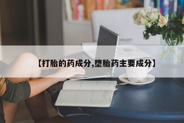 私人卖堕胎药的微信【打胎的药成分,堕胎药主要成分】