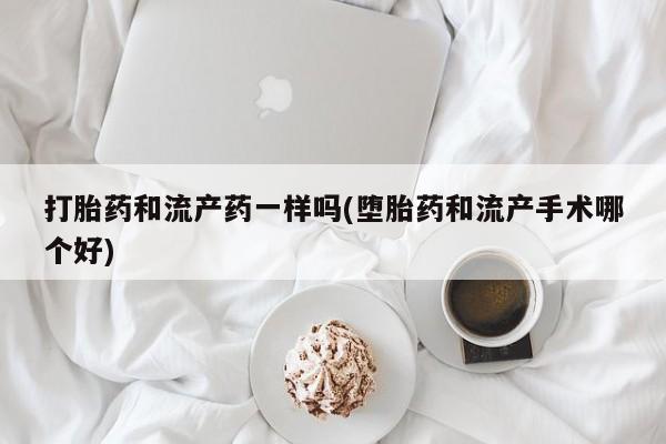 私人卖堕胎药的微信打胎药和流产药一样吗(堕胎药和流产手术哪个好)