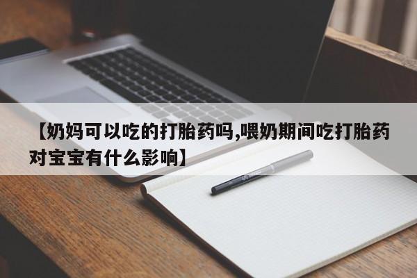 私人卖堕胎药的微信【奶妈可以吃的打胎药吗,喂奶期间吃打胎药对宝宝有什么影响】
