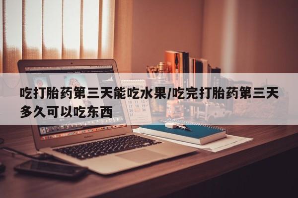 私人卖堕胎药的微信吃打胎药第三天能吃水果/吃完打胎药第三天多久可以吃东西