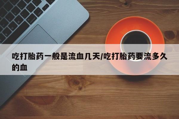 私人卖堕胎药的微信吃打胎药一般是流血几天/吃打胎药要流多久的血