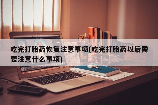 私人卖堕胎药的微信吃完打胎药恢复注意事项(吃完打胎药以后需要注意什么事项)