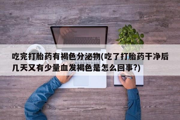 私人卖堕胎药的微信吃完打胎药有褐色分泌物(吃了打胎药干净后几天又有少量血发褐色是怎么回事?)