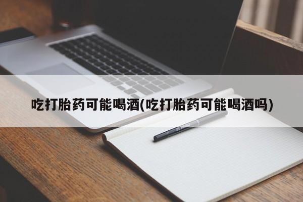 私人卖堕胎药的微信吃打胎药可能喝酒(吃打胎药可能喝酒吗)