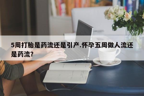 私人卖堕胎药的微信5周打胎是药流还是引产.怀孕五周做人流还是药流？