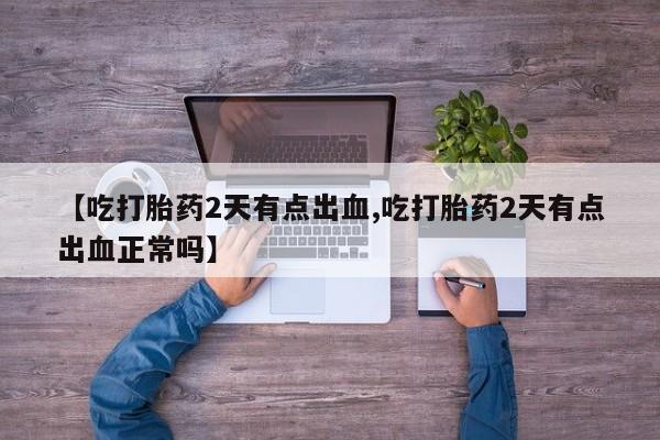 私人卖堕胎药的微信【吃打胎药2天有点出血,吃打胎药2天有点出血正常吗】