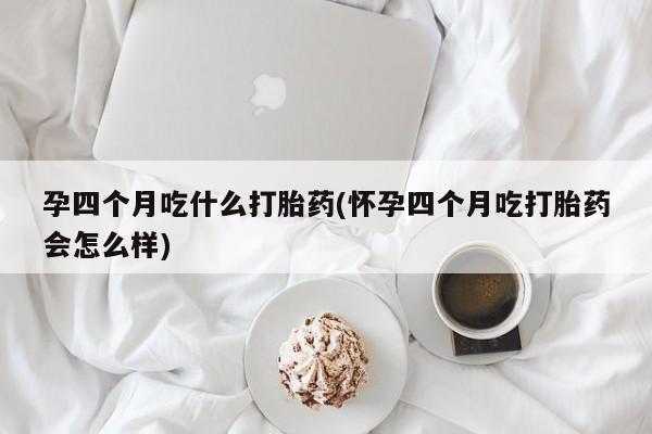 私人卖堕胎药的微信孕四个月吃什么打胎药(怀孕四个月吃打胎药会怎么样)