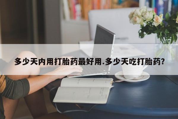 私人卖堕胎药的微信多少天内用打胎药最好用.多少天吃打胎药？