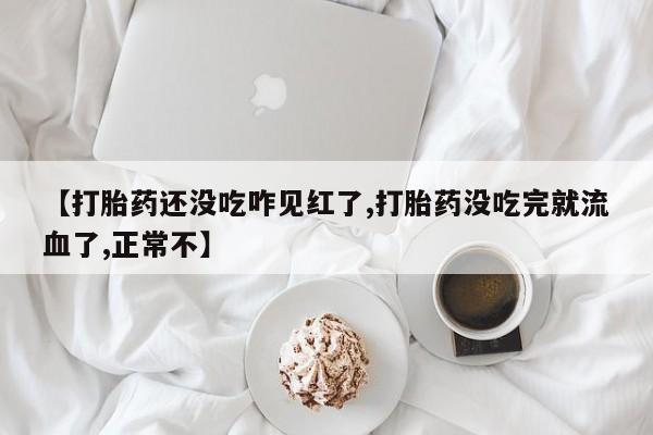 私人卖堕胎药的微信【打胎药还没吃咋见红了,打胎药没吃完就流血了,正常不】